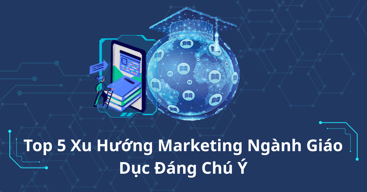 Top 5 Xu Hướng Marketing Ngành Giáo Dục Đáng Chú Ý